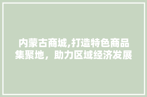 内蒙古商城,打造特色商品集聚地，助力区域经济发展