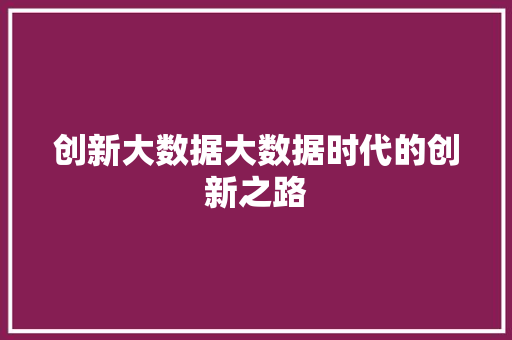创新大数据大数据时代的创新之路