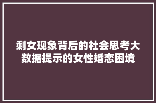 剩女现象背后的社会思考大数据提示的女性婚恋困境