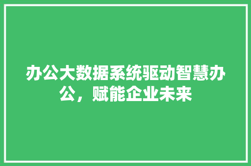 办公大数据系统驱动智慧办公，赋能企业未来