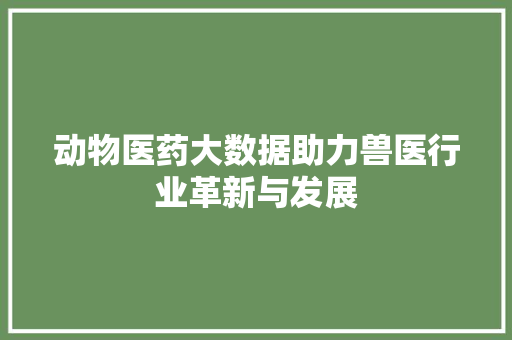 动物医药大数据助力兽医行业革新与发展