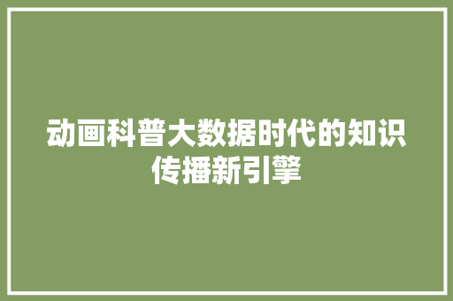 动画科普大数据时代的知识传播新引擎