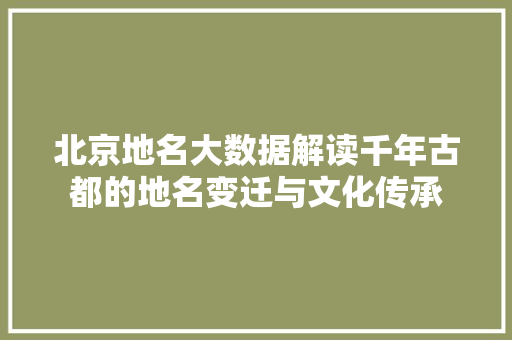 北京地名大数据解读千年古都的地名变迁与文化传承