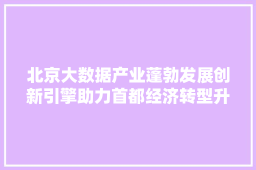 北京大数据产业蓬勃发展创新引擎助力首都经济转型升级