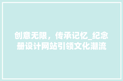 创意无限，传承记忆_纪念册设计网站引领文化潮流 创意无限，传承记忆_纪念册设计网站引领文化潮流 WordPress教程