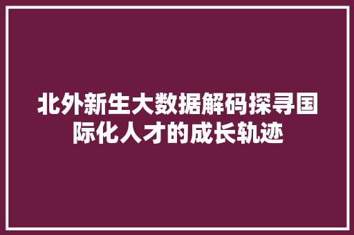 北外新生大数据解码探寻国际化人才的成长轨迹