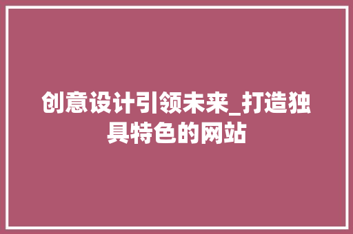 创意设计引领未来_打造独具特色的网站