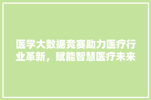医学大数据竞赛助力医疗行业革新，赋能智慧医疗未来