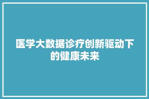 医学大数据诊疗创新驱动下的健康未来