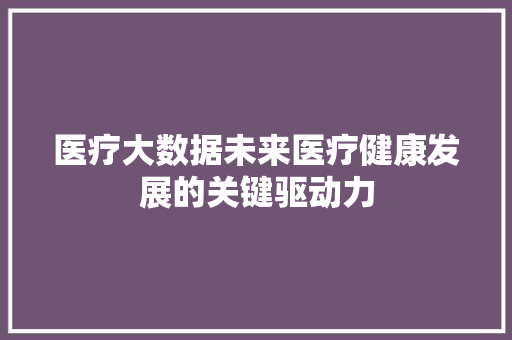 医疗大数据未来医疗健康发展的关键驱动力