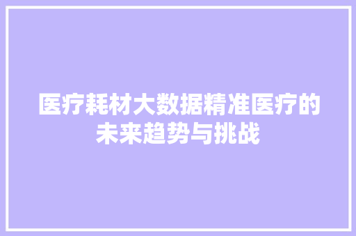医疗耗材大数据精准医疗的未来趋势与挑战