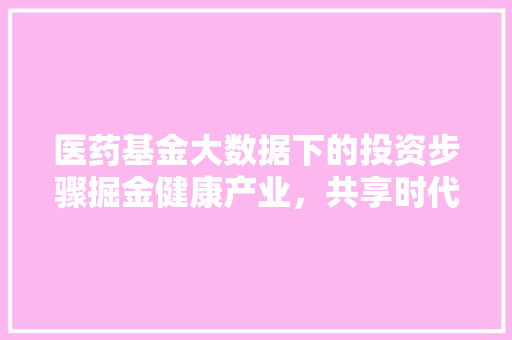 医药基金大数据下的投资步骤掘金健康产业，共享时代红利