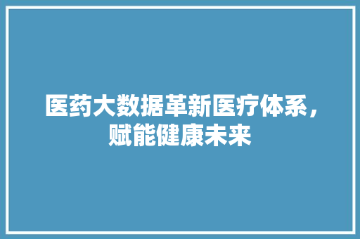 医药大数据革新医疗体系，赋能健康未来