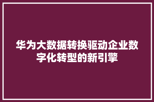 华为大数据转换驱动企业数字化转型的新引擎 友链在线