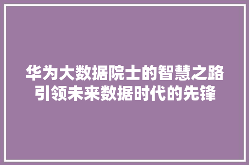 华为大数据院士的智慧之路引领未来数据时代的先锋