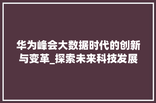 华为峰会大数据时代的创新与变革_探索未来科技发展新趋势