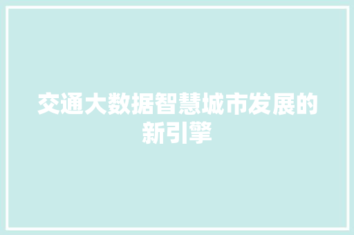 交通大数据智慧城市发展的新引擎 交通大数据智慧城市发展的新引擎