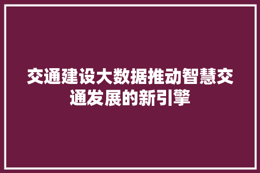 交通建设大数据推动智慧交通发展的新引擎