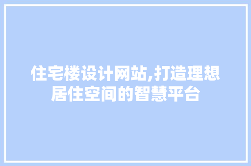 住宅楼设计网站,打造理想居住空间的智慧平台