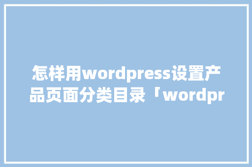怎样用wordpress设置产品页面分类目录「wordpress 设置」 SEO教程
