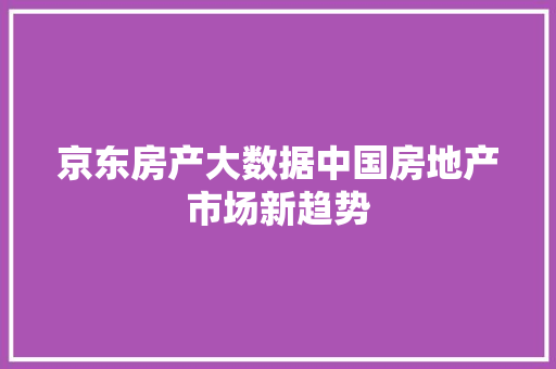 京东房产大数据中国房地产市场新趋势