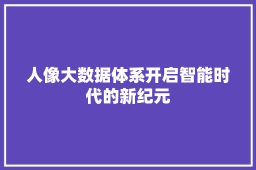 人像大数据体系开启智能时代的新纪元