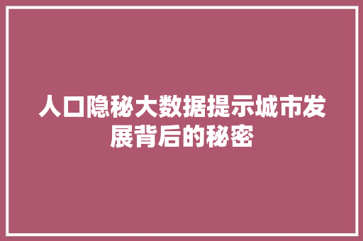 人口隐秘大数据提示城市发展背后的秘密