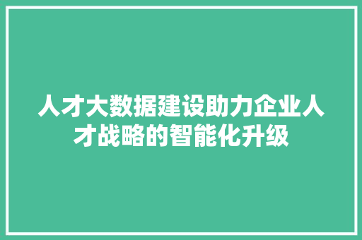 人才大数据建设助力企业人才战略的智能化升级
