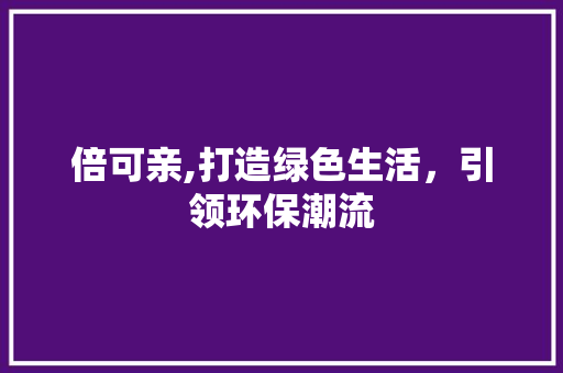 倍可亲,打造绿色生活，引领环保潮流
