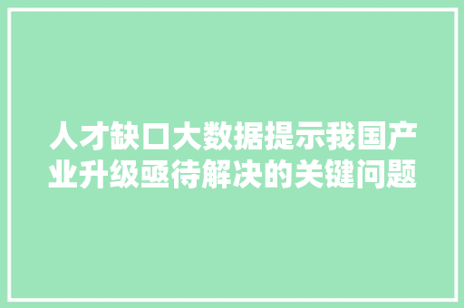 人才缺口大数据提示我国产业升级亟待解决的关键问题