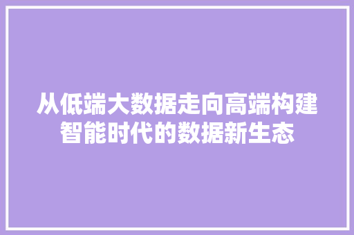 从低端大数据走向高端构建智能时代的数据新生态