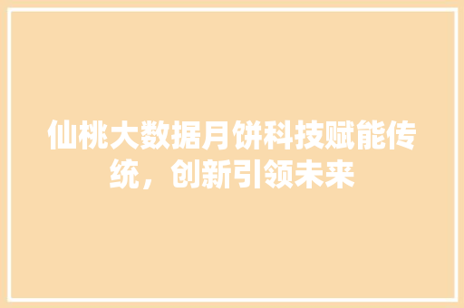 仙桃大数据月饼科技赋能传统，创新引领未来