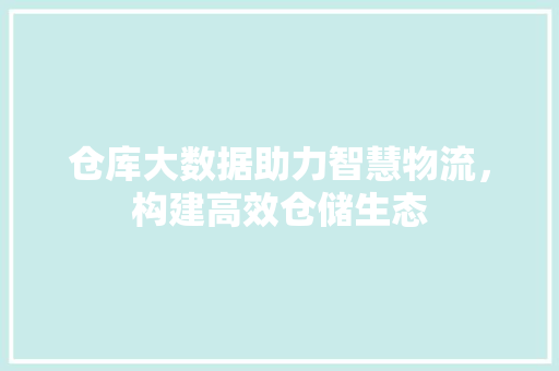 仓库大数据助力智慧物流,构建高效仓储生态 仓库大数据助力智慧物流,构建高效仓储生态