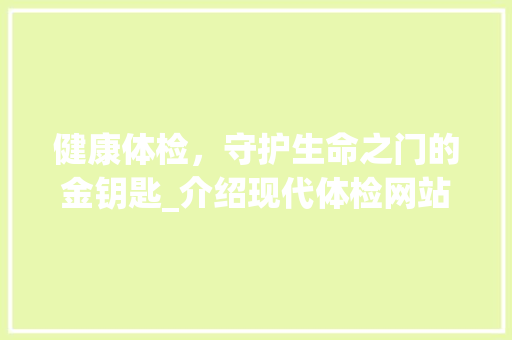 健康体检，守护生命之门的金钥匙_介绍现代体检网站设计图