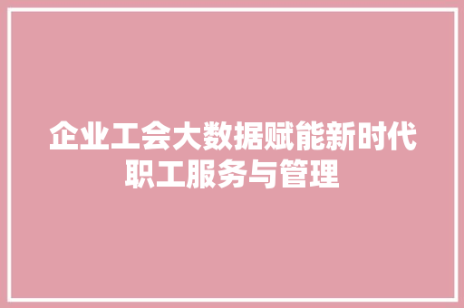 企业工会大数据赋能新时代职工服务与管理
