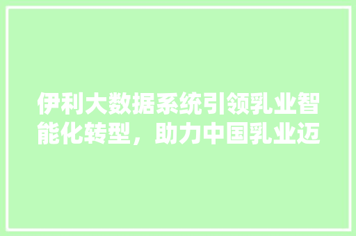 伊利大数据系统引领乳业智能化转型，助力中国乳业迈向高质量发展