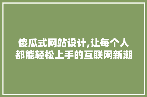 傻瓜式网站设计,让每个人都能轻松上手的互联网新潮流