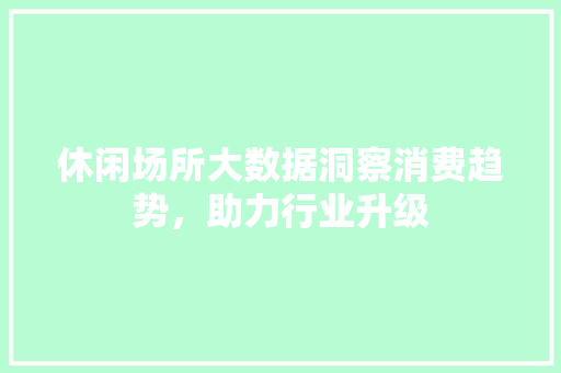 休闲场所大数据洞察消费趋势，助力行业升级