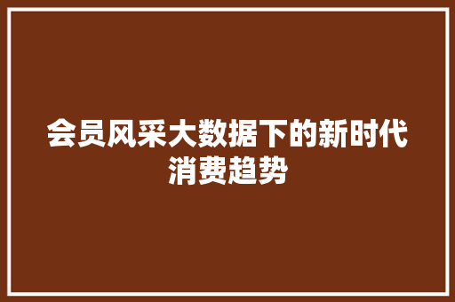 会员风采大数据下的新时代消费趋势