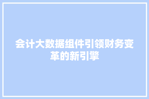 会计大数据组件引领财务变革的新引擎