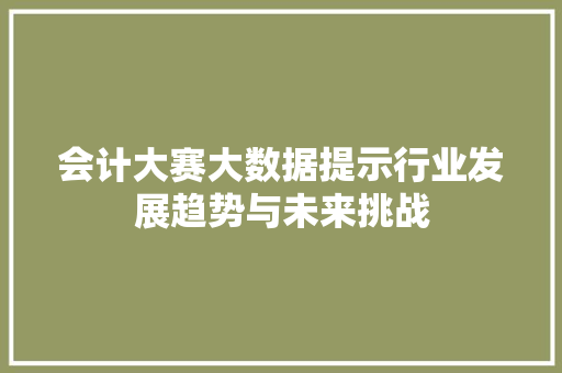 会计大赛大数据提示行业发展趋势与未来挑战