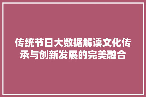 传统节日大数据解读文化传承与创新发展的完美融合