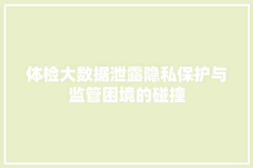 体检大数据泄露隐私保护与监管困境的碰撞