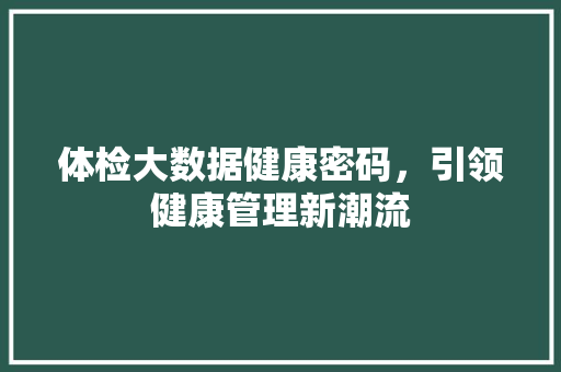 体检大数据健康密码，引领健康管理新潮流