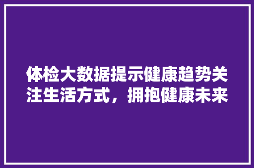 体检大数据提示健康趋势关注生活方式，拥抱健康未来 服务器/数据库