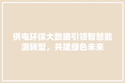 供电环保大数据引领智慧能源转型，共建绿色未来
