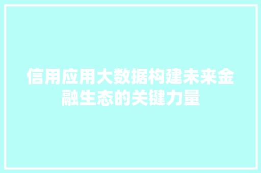 信用应用大数据构建未来金融生态的关键力量