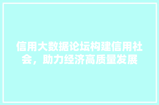 信用大数据论坛构建信用社会，助力经济高质量发展