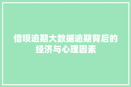 借呗逾期大数据逾期背后的经济与心理因素