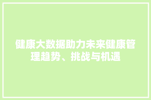 健康大数据助力未来健康管理趋势、挑战与机遇